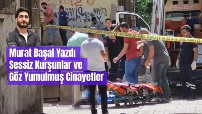 Murat Başal Yazdı | Sessiz Kurşunlar ve Göz Yumulmuş Cinayetler